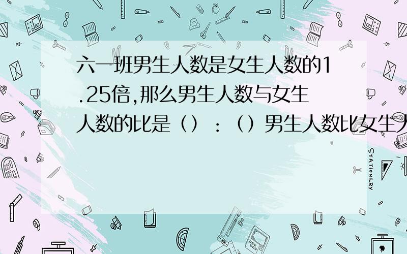 六一班男生人数是女生人数的1.25倍,那么男生人数与女生人数的比是（）：（）男生人数比女生人数多几分之几,男生人数占全班人数的几分之几