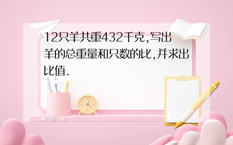 12只羊共重432千克,写出羊的总重量和只数的比,并求出比值.