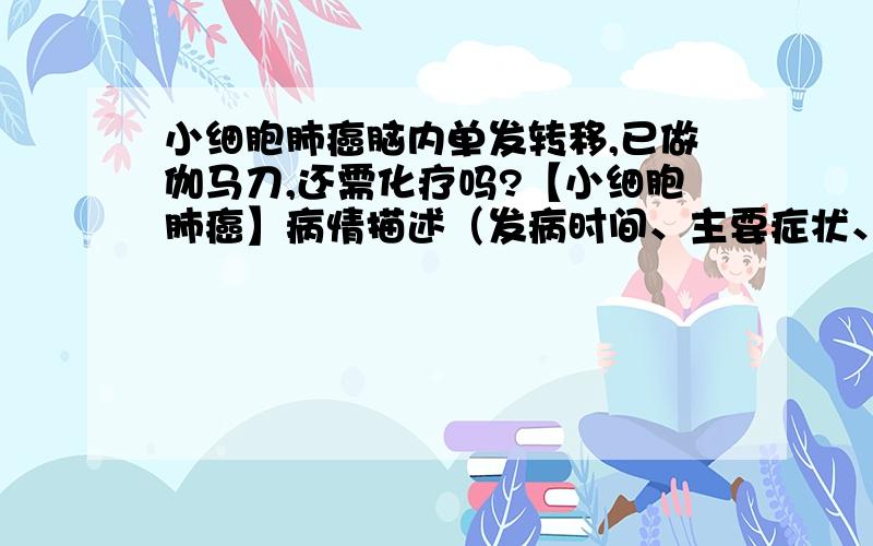 小细胞肺癌脑内单发转移,已做伽马刀,还需化疗吗?【小细胞肺癌】病情描述（发病时间、主要症状、就诊医院等）：患者,男,36岁,2009-12月CT发现右肺肿物3*3大小,支气管镜检示：小细胞肺癌.EP