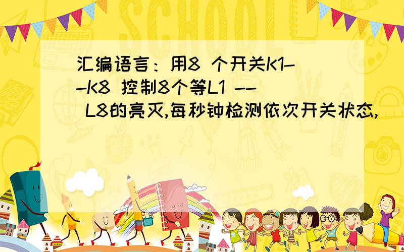 汇编语言：用8 个开关K1--K8 控制8个等L1 -- L8的亮灭,每秒钟检测依次开关状态,