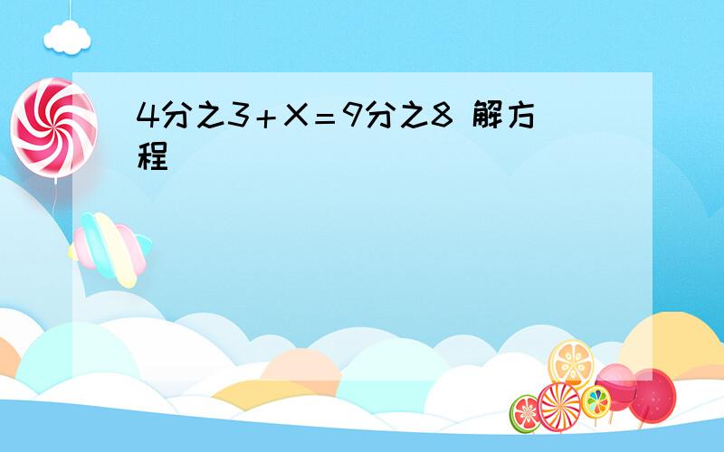 4分之3＋X＝9分之8 解方程