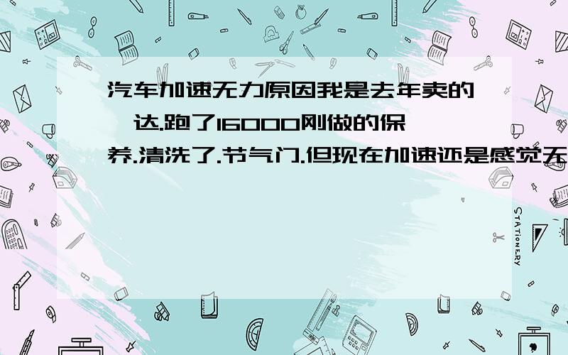 汽车加速无力原因我是去年卖的骐达.跑了16000刚做的保养.清洗了.节气门.但现在加速还是感觉无力.