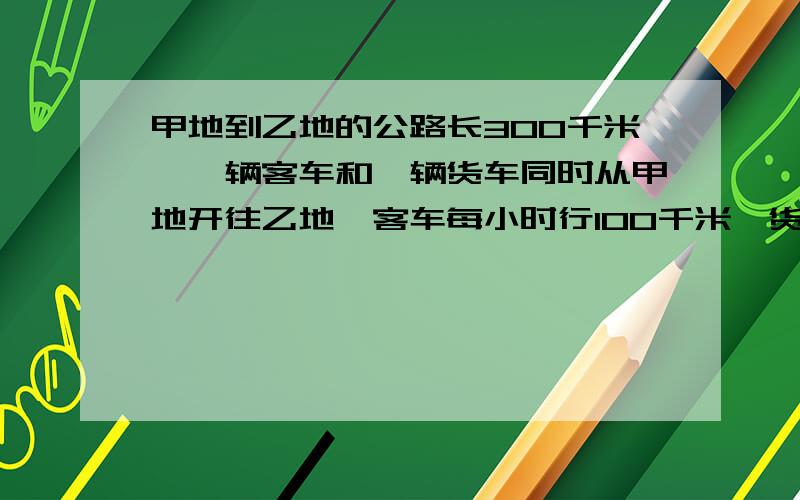 甲地到乙地的公路长300千米,一辆客车和一辆货车同时从甲地开往乙地,客车每小时行100千米,货车每小时行80千米.客车到达乙地时,货车离乙地还有多少千米?