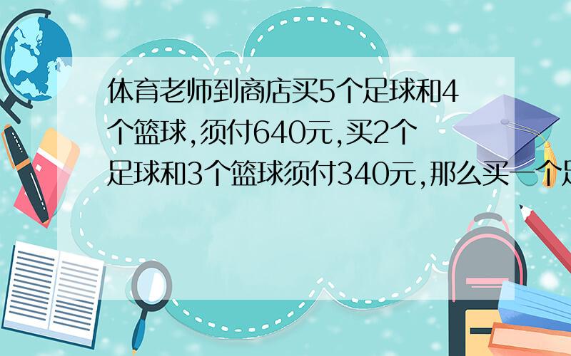 体育老师到商店买5个足球和4个篮球,须付640元,买2个足球和3个篮球须付340元,那么买一个足球和一个篮球