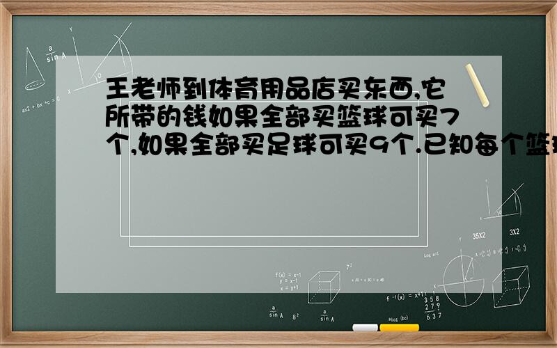 王老师到体育用品店买东西,它所带的钱如果全部买篮球可买7个,如果全部买足球可买9个.已知每个篮球比每个足球贵10元,王老师带了几元钱?