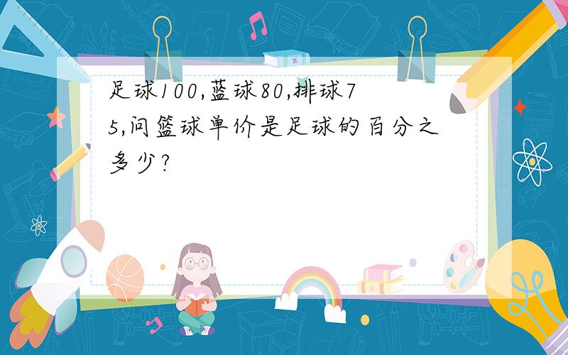 足球100,蓝球80,排球75,问篮球单价是足球的百分之多少?