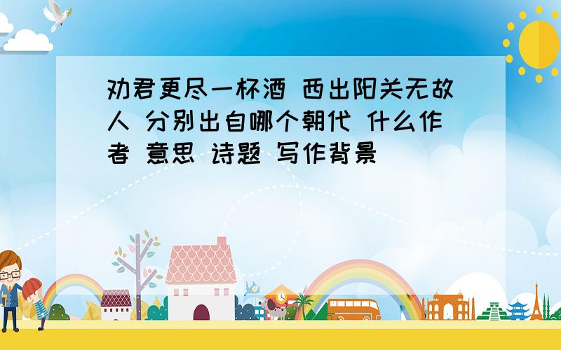 劝君更尽一杯酒 西出阳关无故人 分别出自哪个朝代 什么作者 意思 诗题 写作背景