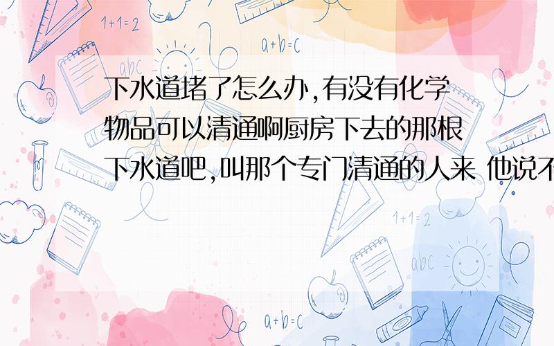 下水道堵了怎么办,有没有化学物品可以清通啊厨房下去的那根下水道吧,叫那个专门清通的人来 他说不行,要全部弄过才行,我想问下 有什么化学物质可以清理的不.