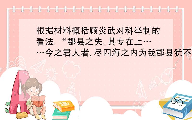 根据材料概括顾炎武对科举制的看法.“郡县之失,其专在上……今之君人者,尽四海之内为我郡县犹不足也,人人而疑之,事事而制之”.-----顾炎武《郡县论》