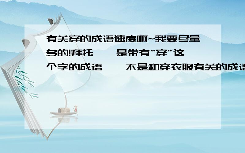 有关穿的成语速度啊~我要尽量多的!拜托……是带有“穿”这个字的成语……不是和穿衣服有关的成语……