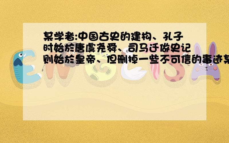 某学者:中国古史的建构、孔子时始於唐虞尧舜、司马迁做史记则始於皇帝、但删掉一些不可信的事迹某学者:中国古史的建构、f孔子时始於唐虞尧舜、司马迁做史记则始於皇帝、但删掉一些