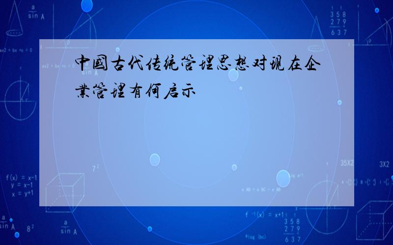 中国古代传统管理思想对现在企业管理有何启示