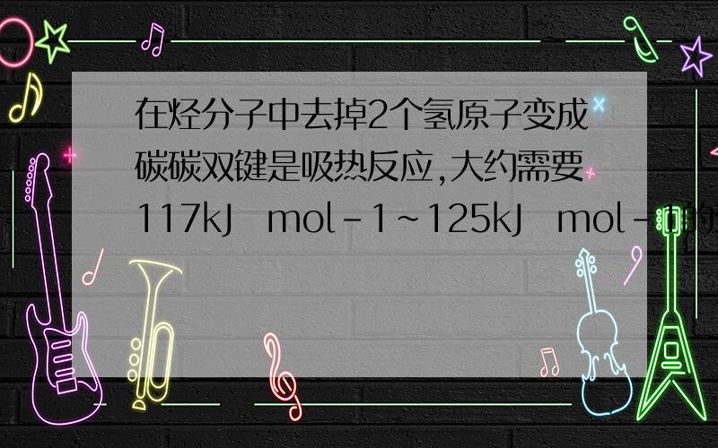 在烃分子中去掉2个氢原子变成碳碳双键是吸热反应,大约需要117kJ・mol-1~125kJ・mol-1的热量,但1,3-环己二烯失去2个氢原子变成苯是放热反应,反应热为-23.4 kJ・mol-1,以上事实表明（ ）.