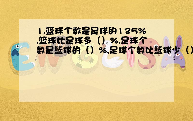 1.篮球个数是足球的125%,篮球比足球多（）%,足球个数是篮球的（）%,足球个数比篮球少（）%2.排球个数比篮球多4分之1,排球个数相当于篮球的（）,篮球个数相当于排球的（）3.足球个数比篮