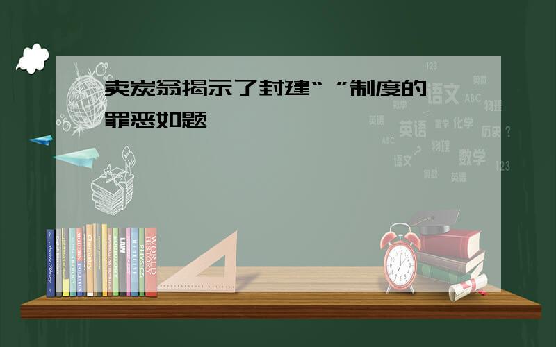 卖炭翁揭示了封建“ ”制度的罪恶如题