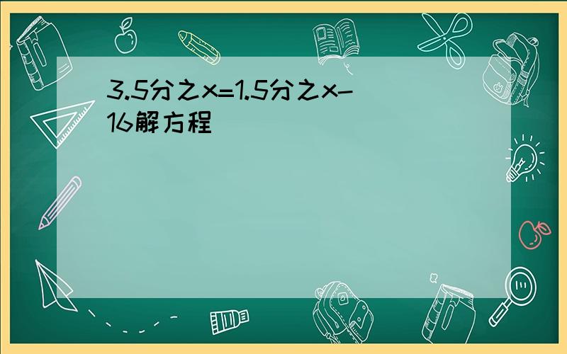 3.5分之x=1.5分之x-16解方程