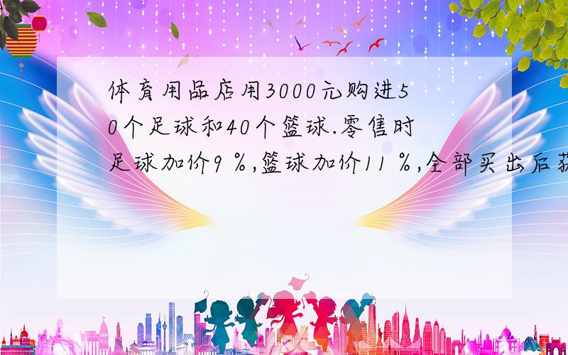 体育用品店用3000元购进50个足球和40个篮球.零售时足球加价9％,篮球加价11％,全部买出后获利298元.每个足球和篮球的进价各是多少元?设足球总价为X元,篮球总价为（3000-X）元.