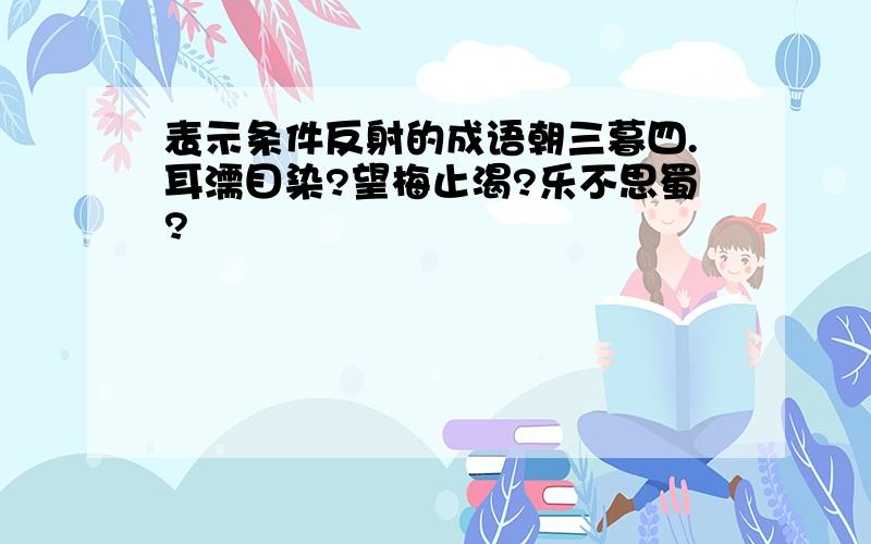 表示条件反射的成语朝三暮四.耳濡目染?望梅止渴?乐不思蜀?