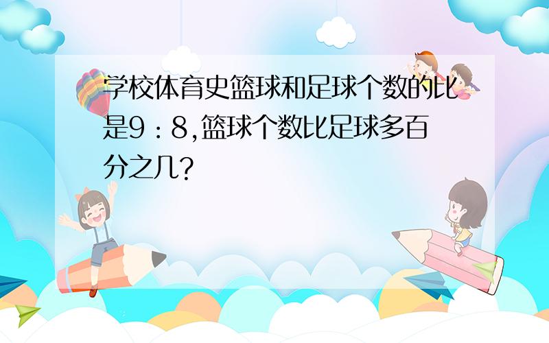 学校体育史篮球和足球个数的比是9：8,篮球个数比足球多百分之几?