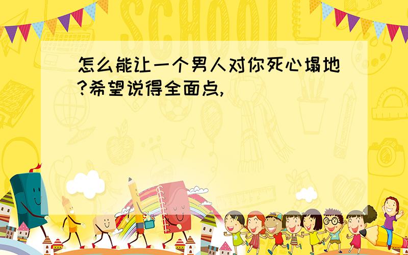 怎么能让一个男人对你死心塌地?希望说得全面点,