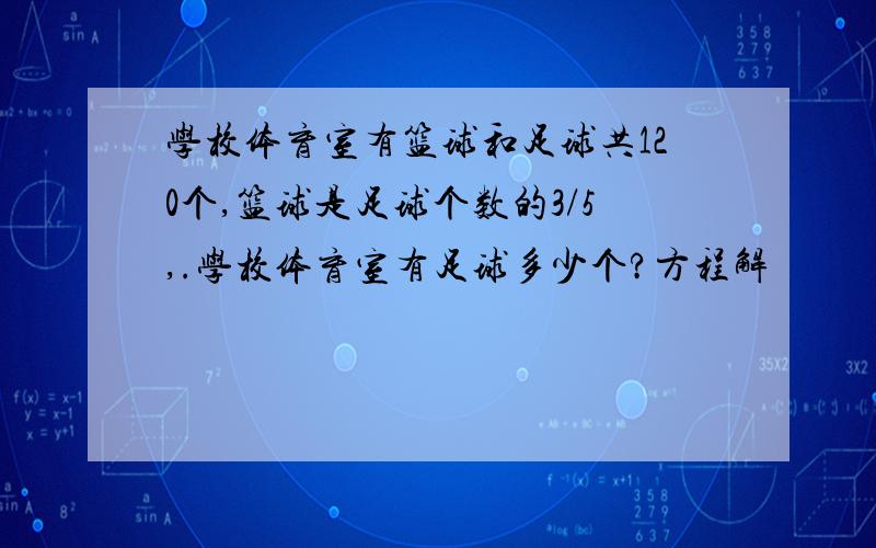 学校体育室有篮球和足球共120个,篮球是足球个数的3/5,.学校体育室有足球多少个?方程解