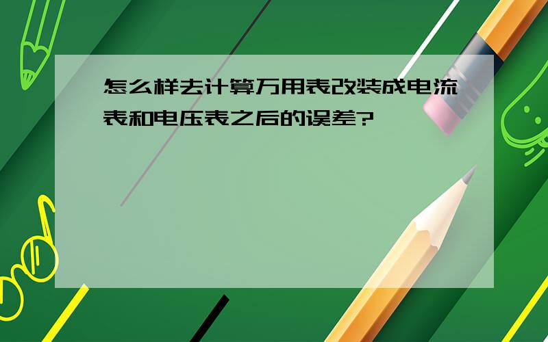 怎么样去计算万用表改装成电流表和电压表之后的误差?