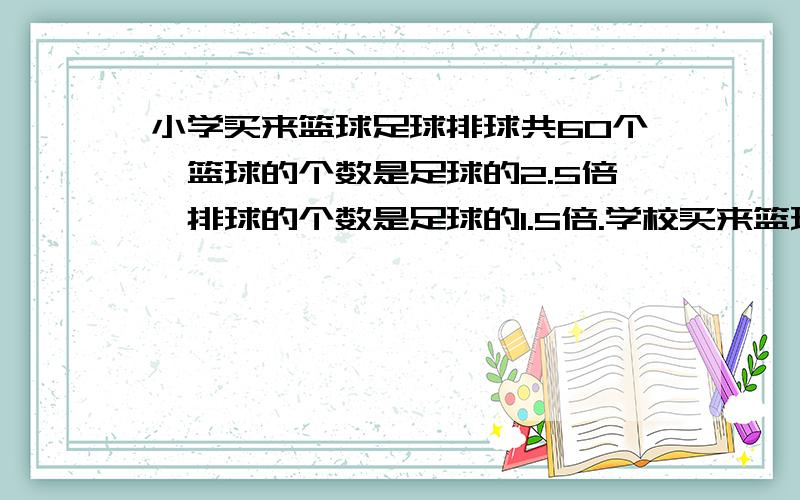 小学买来篮球足球排球共60个,篮球的个数是足球的2.5倍,排球的个数是足球的1.5倍.学校买来篮球排球各多少