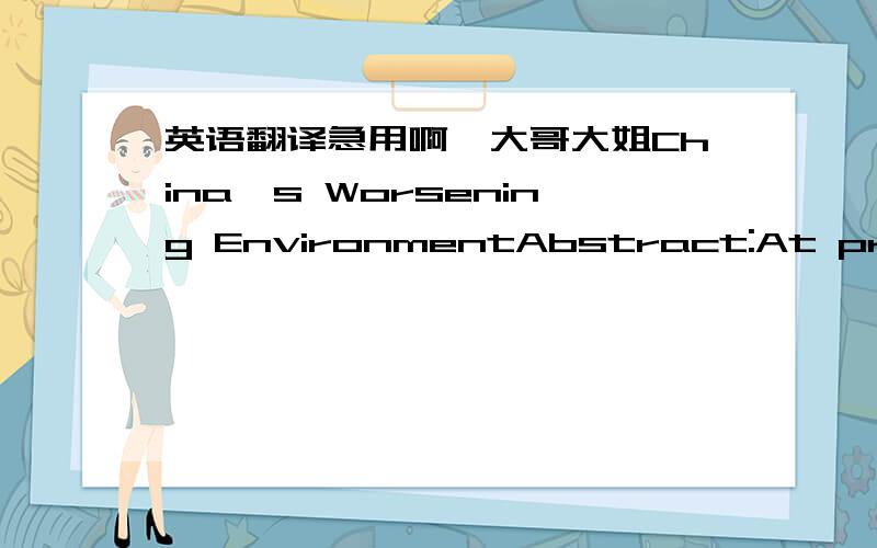 英语翻译急用啊,大哥大姐China's Worsening EnvironmentAbstract:At present,the issue of ecological environment has turned out,historically,to be paramount important to the survival of the Chinese people as well as their posterity.This essay m