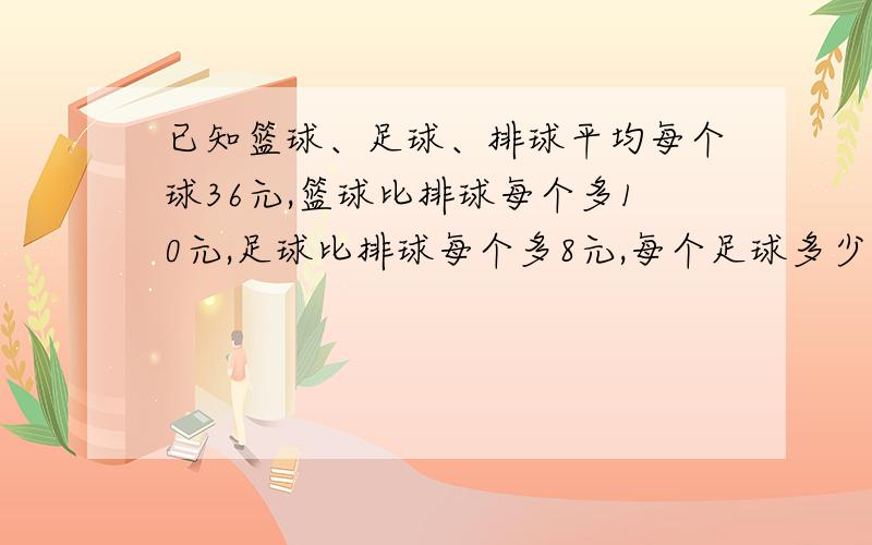 已知篮球、足球、排球平均每个球36元,篮球比排球每个多10元,足球比排球每个多8元,每个足球多少元?(列方程)