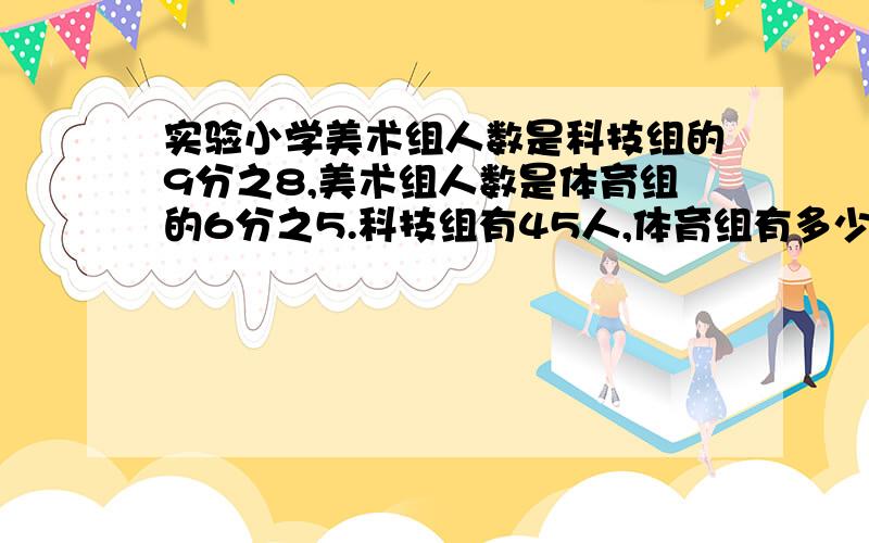 实验小学美术组人数是科技组的9分之8,美术组人数是体育组的6分之5.科技组有45人,体育组有多少人?