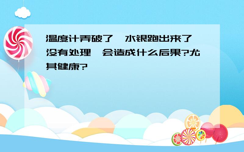 温度计弄破了,水银跑出来了,没有处理,会造成什么后果?尤其健康?