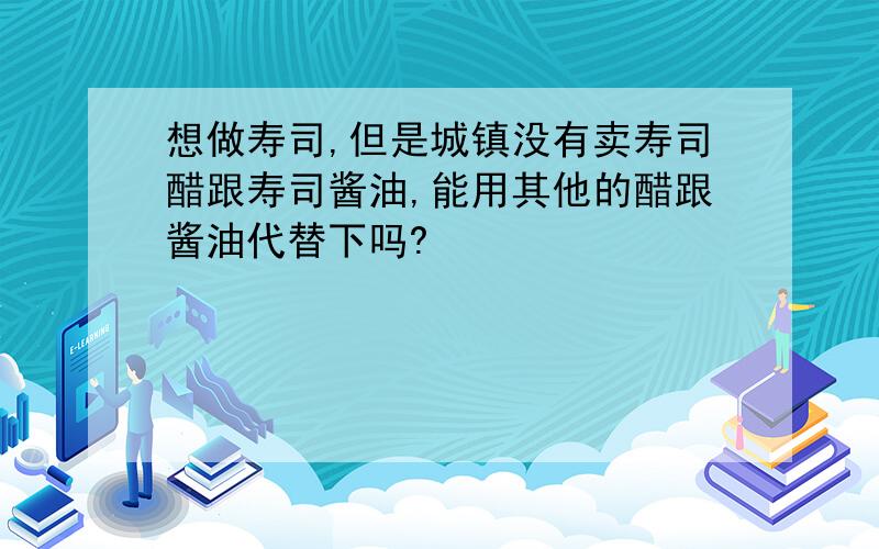 想做寿司,但是城镇没有卖寿司醋跟寿司酱油,能用其他的醋跟酱油代替下吗?