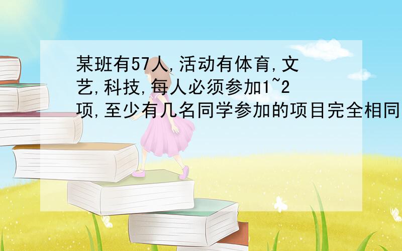 某班有57人,活动有体育,文艺,科技,每人必须参加1~2项,至少有几名同学参加的项目完全相同?