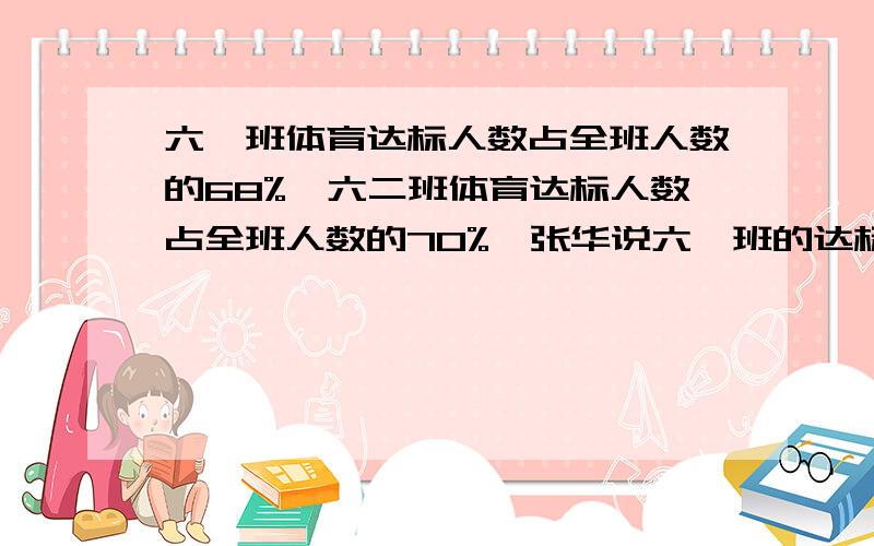 六一班体育达标人数占全班人数的68%,六二班体育达标人数占全班人数的70%,张华说六一班的达标人数一定比六二班达标人数少,他说的对吗?为什么?