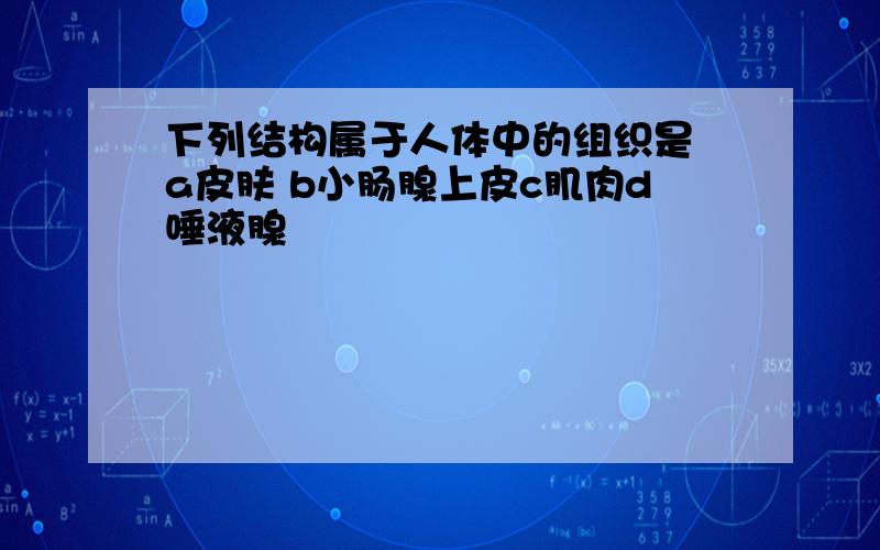 下列结构属于人体中的组织是 a皮肤 b小肠腺上皮c肌肉d唾液腺