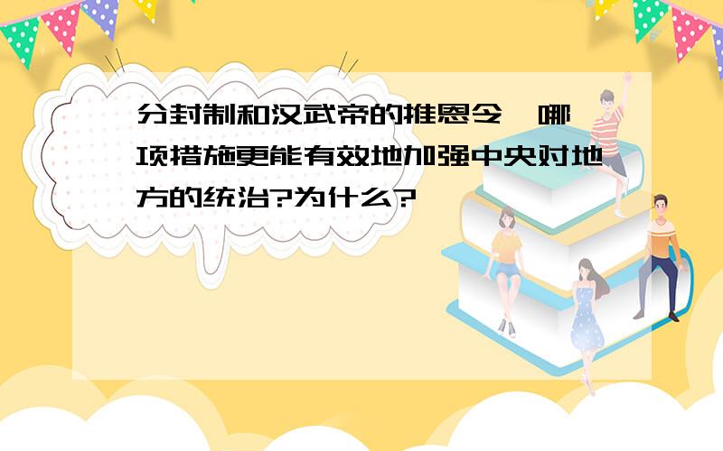 分封制和汉武帝的推恩令,哪一项措施更能有效地加强中央对地方的统治?为什么?