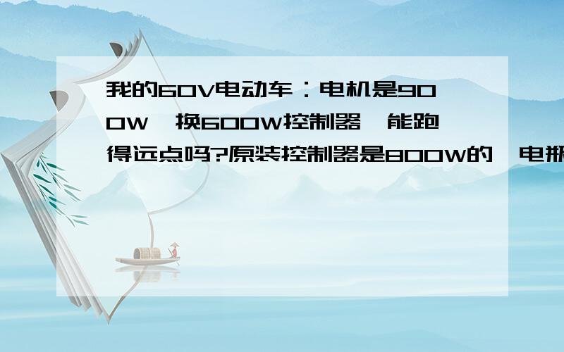 我的60V电动车：电机是900W,换600W控制器,能跑得远点吗?原装控制器是800W的,电瓶是20AH,满电跑61公里,换600W控制器,能跑得远点吗?