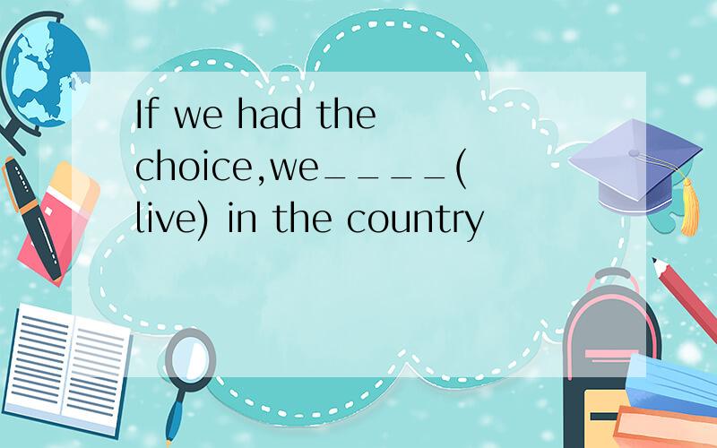 If we had the choice,we____(live) in the country