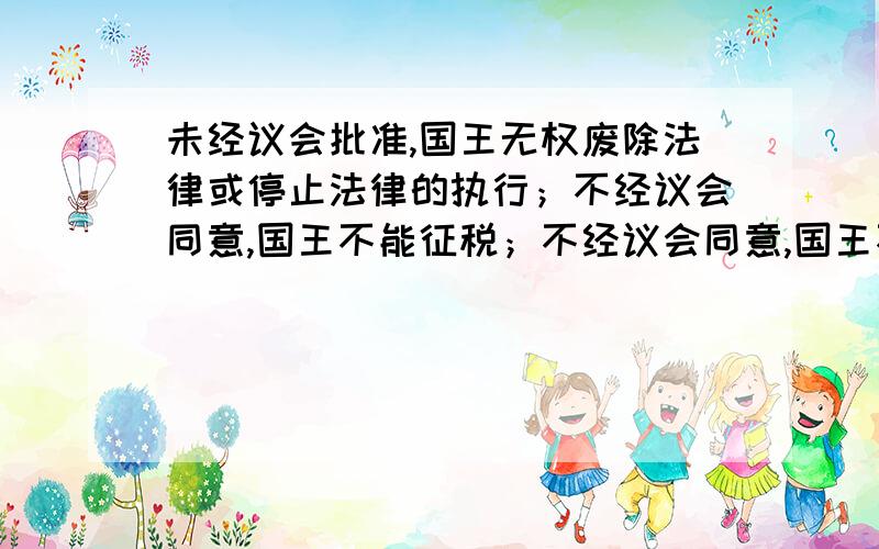 未经议会批准,国王无权废除法律或停止法律的执行；不经议会同意,国王不能征税；不经议会同意,国王不能在和平时期维持常备军；议会必须定期召开；问题：1.为什么要颁布这一文件,颁布