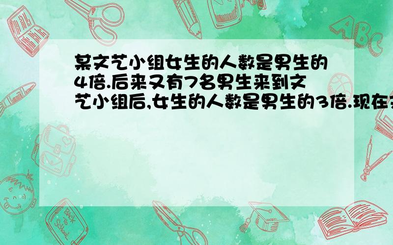 某文艺小组女生的人数是男生的4倍.后来又有7名男生来到文艺小组后,女生的人数是男生的3倍.现在文艺小组共有（）人?