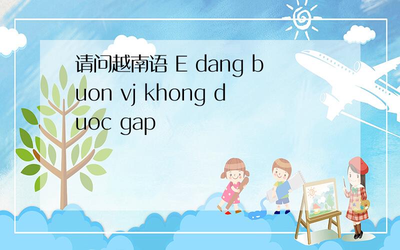 请问越南语 E dang buon vj khong duoc gap