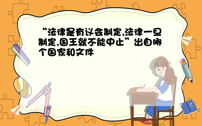 “法律是有议会制定,法律一旦制定,国王就不能中止”出自哪个国家和文件