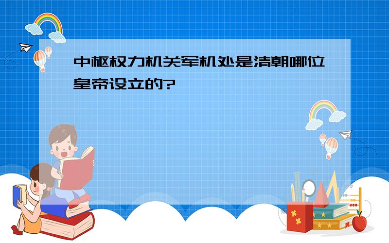 中枢权力机关军机处是清朝哪位皇帝设立的?