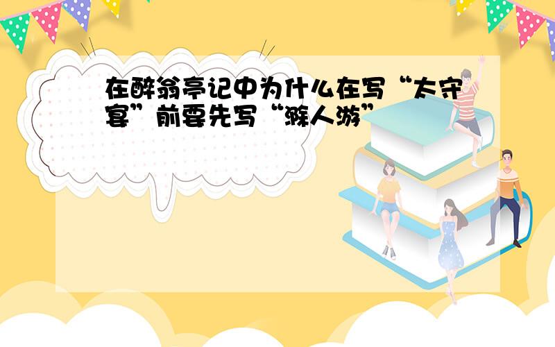 在醉翁亭记中为什么在写“太守宴”前要先写“滁人游”