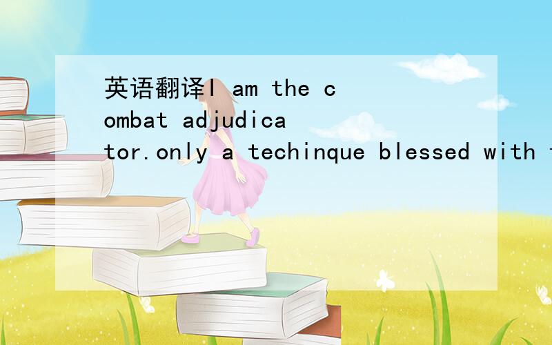 英语翻译I am the combat adjudicator.only a techinque blessed with the sacred light can move me.