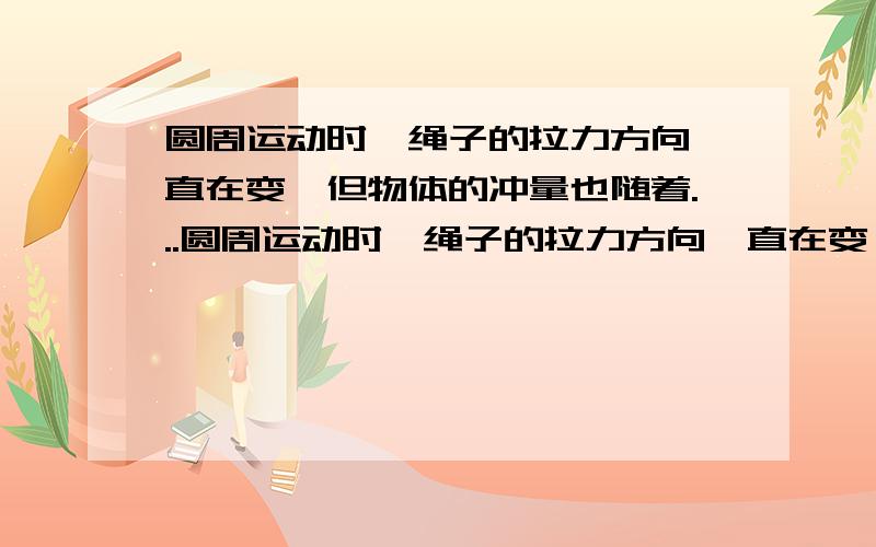 圆周运动时,绳子的拉力方向一直在变,但物体的冲量也随着...圆周运动时,绳子的拉力方向一直在变,但物体的冲量也随着改变并且和拉力方向一致不是么?