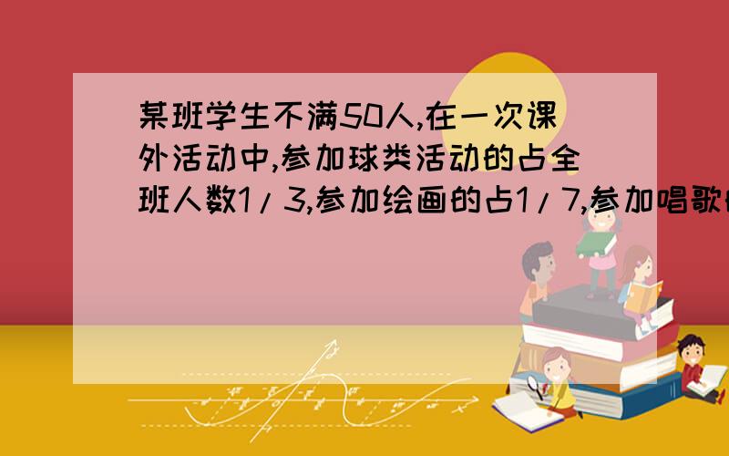 某班学生不满50人,在一次课外活动中,参加球类活动的占全班人数1/3,参加绘画的占1/7,参加唱歌的占1/2,