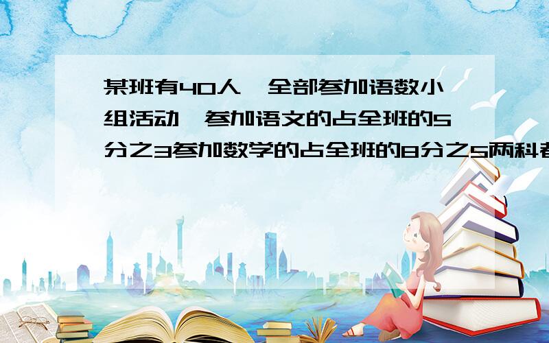 某班有40人,全部参加语数小组活动,参加语文的占全班的5分之3参加数学的占全班的8分之5两科都参加的有多