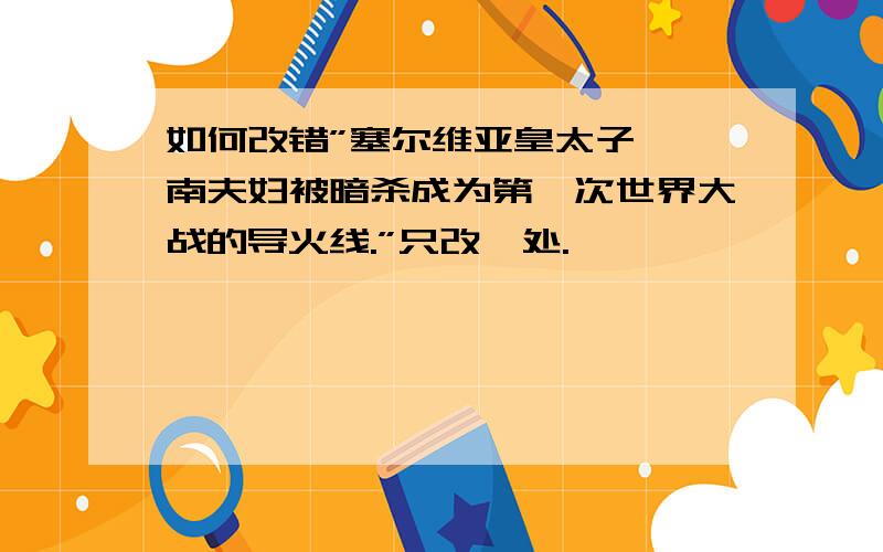 如何改错”塞尔维亚皇太子斐迪南夫妇被暗杀成为第一次世界大战的导火线.”只改一处.