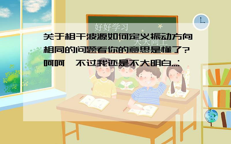 关于相干波源如何定义振动方向相同的问题看你的意思是懂了?呵呵,不过我还是不大明白...: